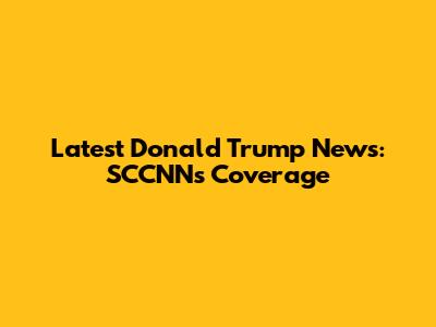 Latest Donald Trump News: SCCNN's Coverage