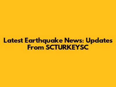 Latest Earthquake News: Updates From SCTURKEYSC