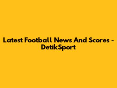 Latest Football News And Scores - DetikSport