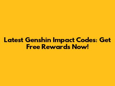 Latest Genshin Impact Codes: Get Free Rewards Now!