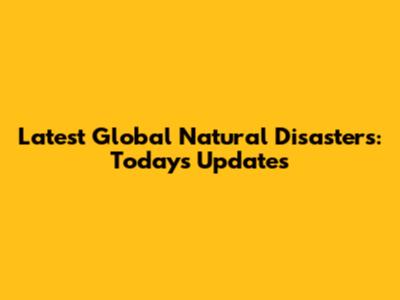 Latest Global Natural Disasters: Today's Updates