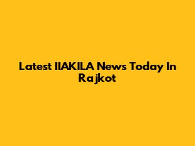 Latest IIAKILA News Today In Rajkot
