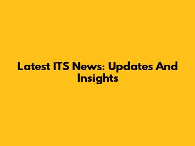 Latest ITS News: Updates And Insights