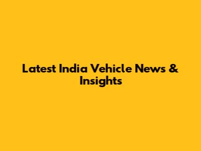 Latest India Vehicle News & Insights