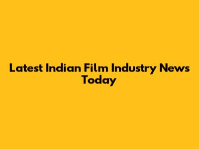 Latest Indian Film Industry News Today