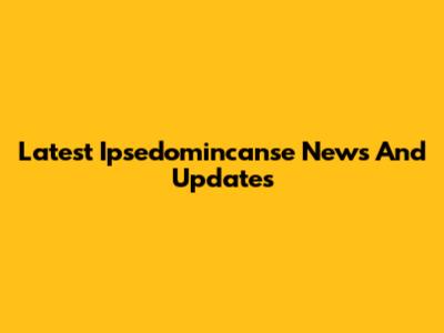 Latest Ipsedomincanse News And Updates