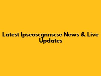 Latest Ipseoscgnnscse News & Live Updates