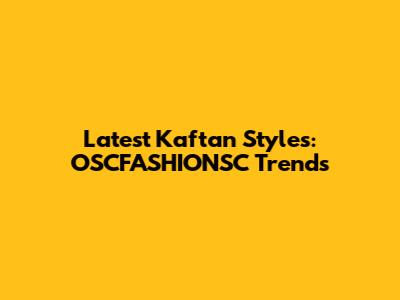 Latest Kaftan Styles: OSCFASHIONSC Trends