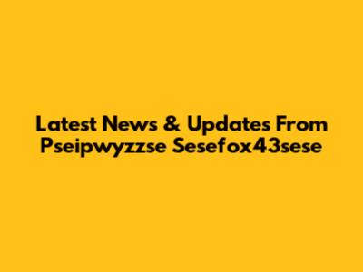 Latest News & Updates From Pseipwyzzse Sesefox43sese