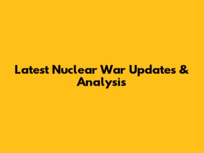 Latest Nuclear War Updates & Analysis