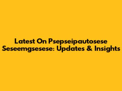 Latest On Psepseipautosese Seseemgsesese: Updates & Insights