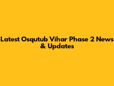 Latest Osqutub Vihar Phase 2 News & Updates