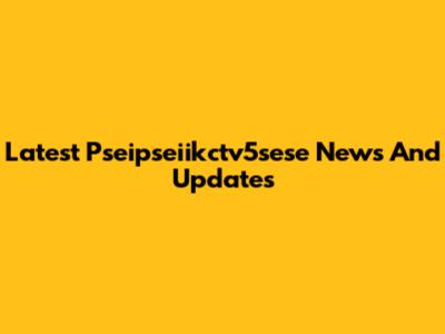 Latest Pseipseiikctv5sese News And Updates