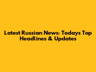 Latest Russian News: Today's Top Headlines & Updates