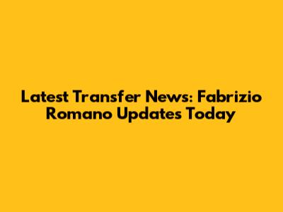 Latest Transfer News: Fabrizio Romano Updates Today