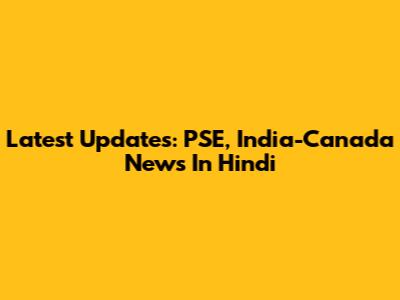 Latest Updates: PSE, India-Canada News In Hindi