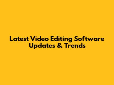 Latest Video Editing Software Updates & Trends