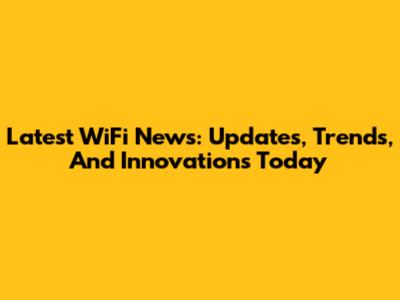 Latest WiFi News: Updates, Trends, And Innovations Today