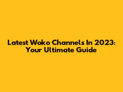 Latest Woko Channels In 2023: Your Ultimate Guide