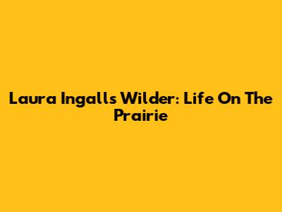 Laura Ingalls Wilder: Life On The Prairie