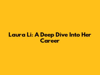Laura Li: A Deep Dive Into Her Career