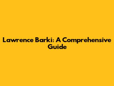 Lawrence Barki: A Comprehensive Guide