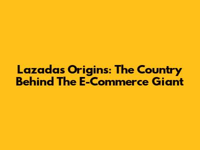 Lazada's Origins: The Country Behind The E-Commerce Giant