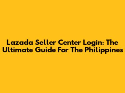 Lazada Seller Center Login: The Ultimate Guide For The Philippines