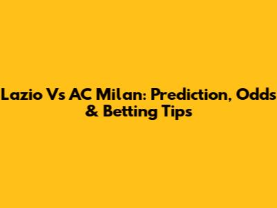 Lazio Vs AC Milan: Prediction, Odds & Betting Tips