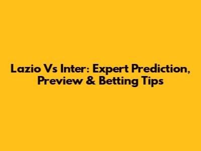 Lazio Vs Inter: Expert Prediction, Preview & Betting Tips