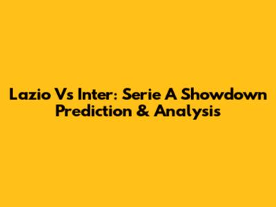 Lazio Vs Inter: Serie A Showdown Prediction & Analysis