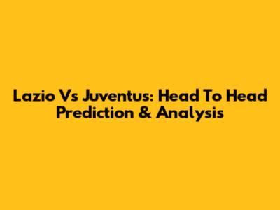 Lazio Vs Juventus: Head To Head Prediction & Analysis