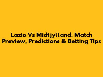 Lazio Vs Midtjylland: Match Preview, Predictions & Betting Tips