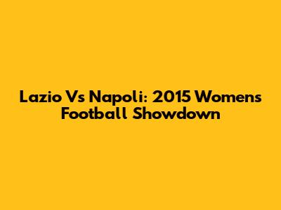 Lazio Vs Napoli: 2015 Women's Football Showdown