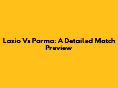 Lazio Vs Parma: A Detailed Match Preview
