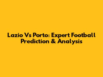 Lazio Vs Porto: Expert Football Prediction & Analysis