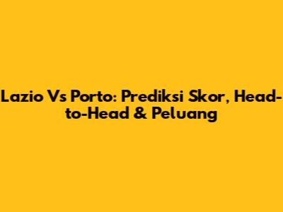 Lazio Vs Porto: Prediksi Skor, Head-to-Head & Peluang