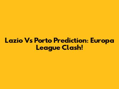 Lazio Vs Porto Prediction: Europa League Clash!