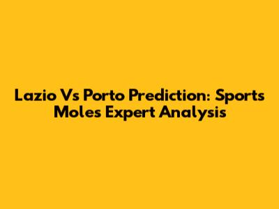 Lazio Vs Porto Prediction: Sports Mole's Expert Analysis