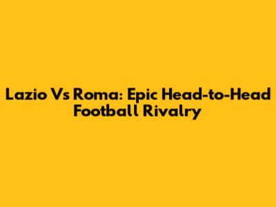 Lazio Vs Roma: Epic Head-to-Head Football Rivalry