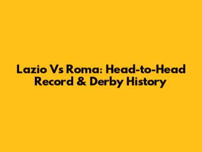 Lazio Vs Roma: Head-to-Head Record & Derby History
