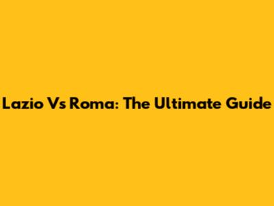 Lazio Vs Roma: The Ultimate Guide