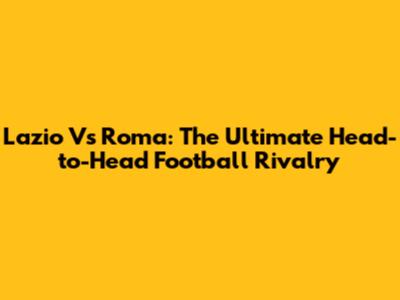 Lazio Vs Roma: The Ultimate Head-to-Head Football Rivalry