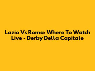 Lazio Vs Roma: Where To Watch Live - Derby Della Capitale
