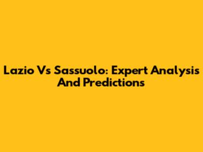 Lazio Vs Sassuolo: Expert Analysis And Predictions