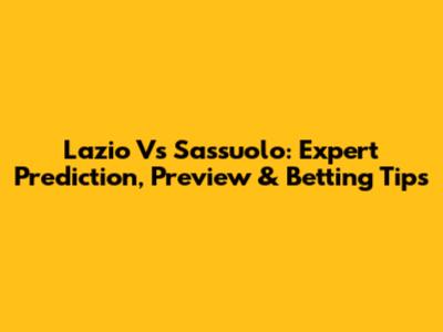 Lazio Vs Sassuolo: Expert Prediction, Preview & Betting Tips