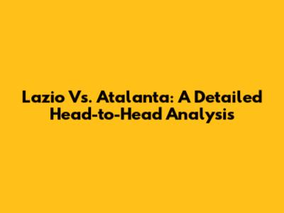 Lazio Vs. Atalanta: A Detailed Head-to-Head Analysis