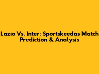 Lazio Vs. Inter: Sportskeeda's Match Prediction & Analysis
