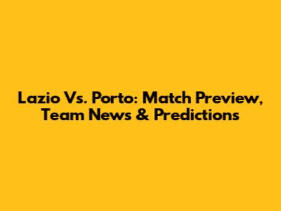 Lazio Vs. Porto: Match Preview, Team News & Predictions