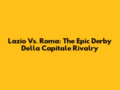 Lazio Vs. Roma: The Epic Derby Della Capitale Rivalry